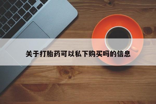 私人诊所开的打胎药关于打胎药可以私下购买吗的信息