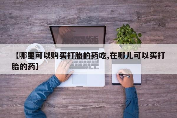 私人诊所开的打胎药【哪里可以购买打胎的药吃,在哪儿可以买打胎的药】