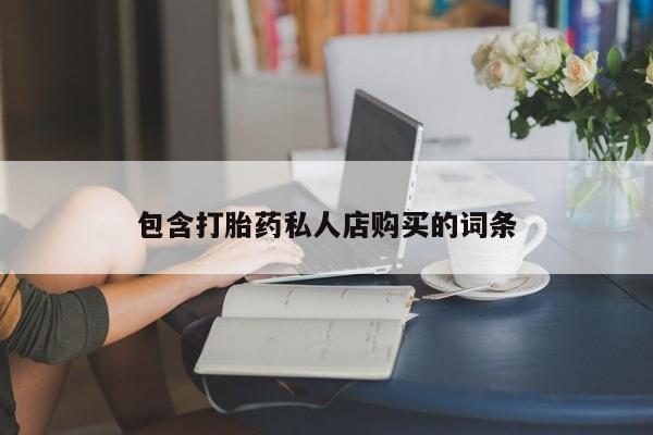 私人诊所开的打胎药包含打胎药私人店购买的词条