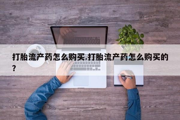 私人诊所开的打胎药打胎流产药怎么购买.打胎流产药怎么购买的？