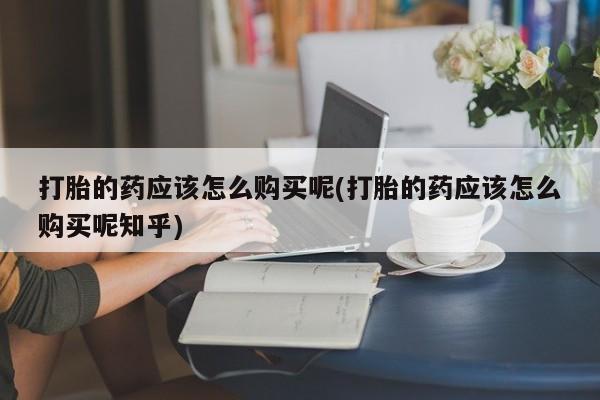私人诊所开的打胎药打胎的药应该怎么购买呢(打胎的药应该怎么购买呢知乎)